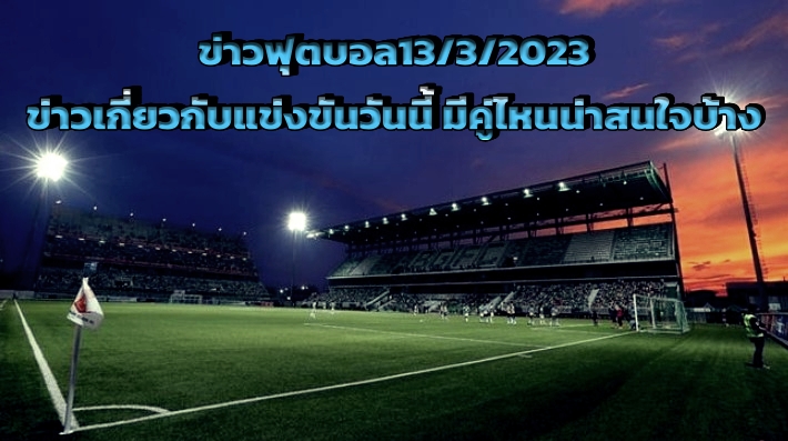 ข่าวฟุตบอล13/3/2023 ข่าวเกี่ยวกับแข่งขันวันนี้ มีคู่ไหนน่าสนใจบ้าง