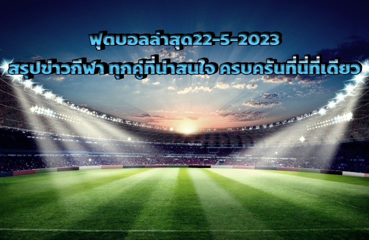 ฟุตบอลล่าสุด22-5-2023 สรุปข่าวกีฬา ทุกคู่ที่น่าสนใจ ครบครันที่นี่ที่เดียว