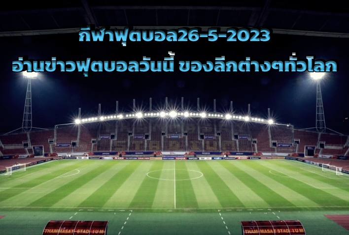 กีฬาฟุตบอล26-5-2023 อ่านข่าวฟุตบอลวันนี้ ของลีกต่างๆทั่วโลก